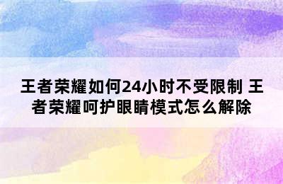 王者荣耀如何24小时不受限制 王者荣耀呵护眼睛模式怎么解除